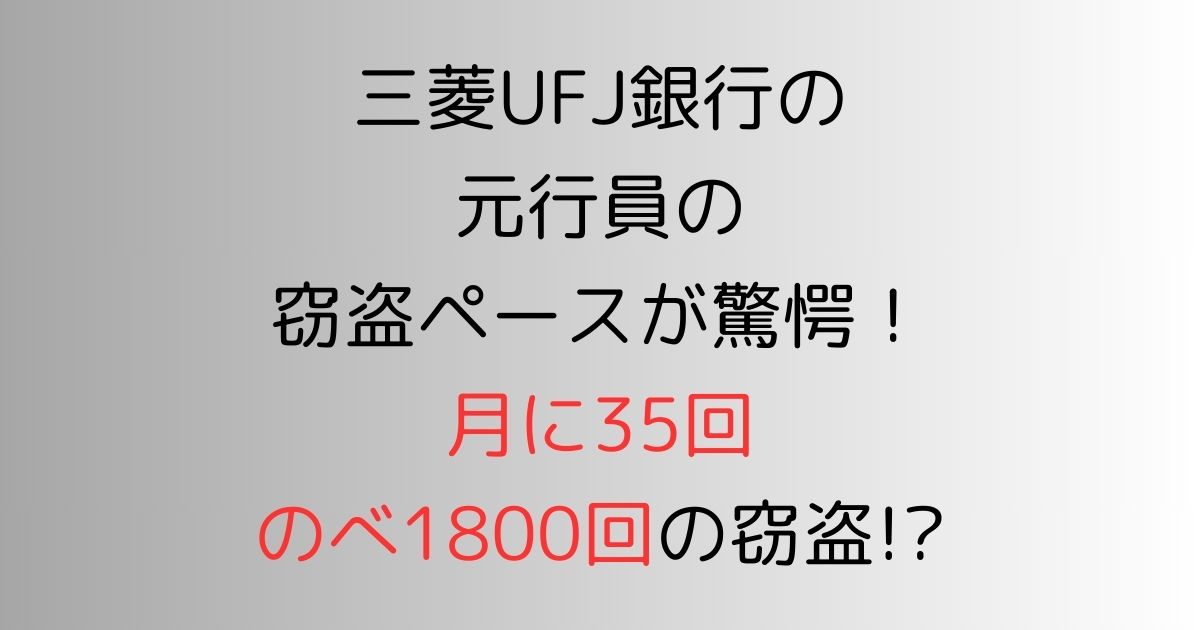 三菱UFJ銀行の元行員の窃盗ペースが驚愕！月に35回のべ1800回の窃盗!?